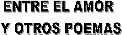 ENTRE EL AMOR 
Y OTROS POEMAS

